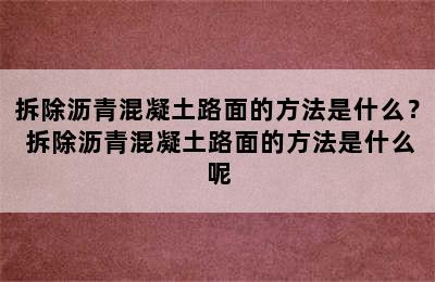 拆除沥青混凝土路面的方法是什么？ 拆除沥青混凝土路面的方法是什么呢